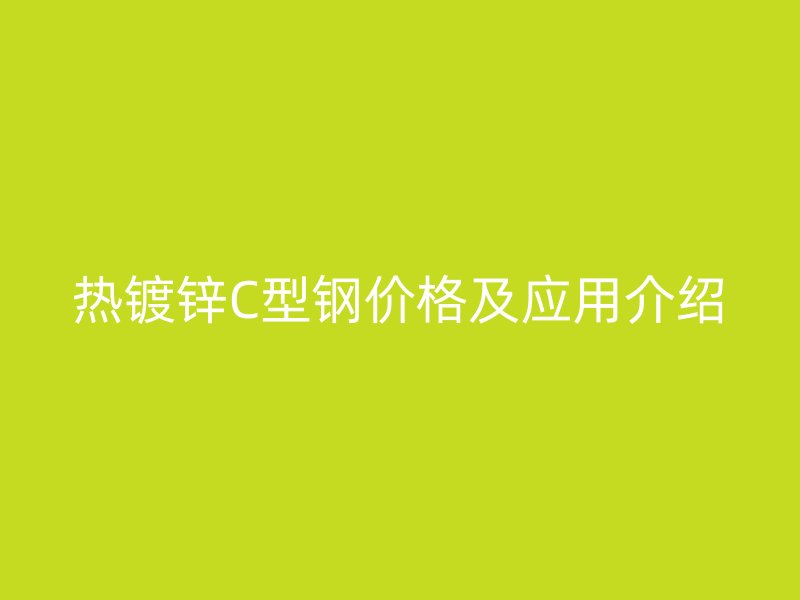 熱鍍鋅C型鋼價(jià)格及應(yīng)用介紹