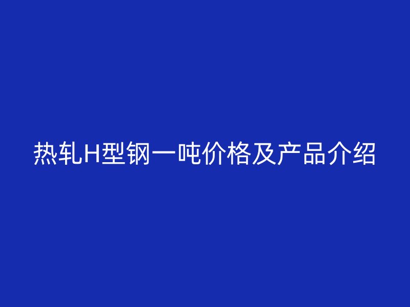 熱軋H型鋼一噸價格及產(chǎn)品介紹