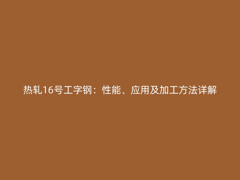 熱軋16號(hào)工字鋼：性能、應(yīng)用及加工方法詳解