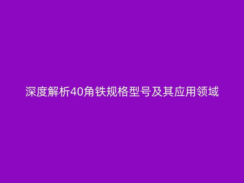 深度解析40角鐵規(guī)格型號(hào)及其應(yīng)用領(lǐng)域