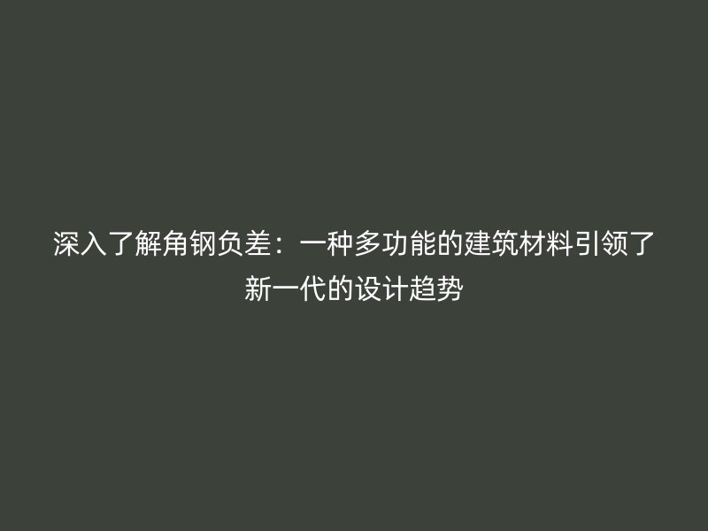 深入了解角鋼負(fù)差：一種多功能的建筑材料引領(lǐng)了新一代的設(shè)計趨勢