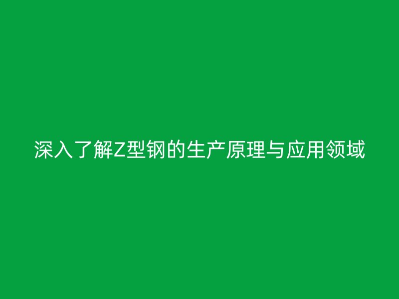 深入了解Z型鋼的生產(chǎn)原理與應(yīng)用領(lǐng)域