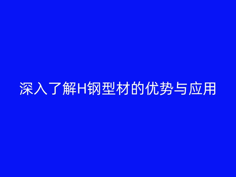 深入了解H鋼型材的優(yōu)勢與應(yīng)用