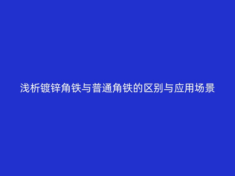 淺析鍍鋅角鐵與普通角鐵的區(qū)別與應用場景