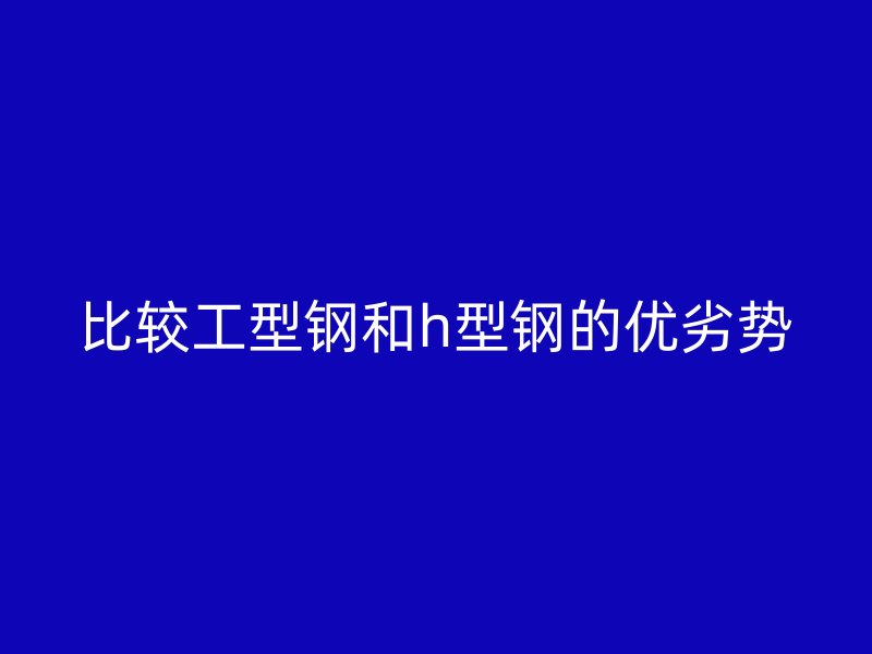 比較工型鋼和h型鋼的優(yōu)劣勢(shì)