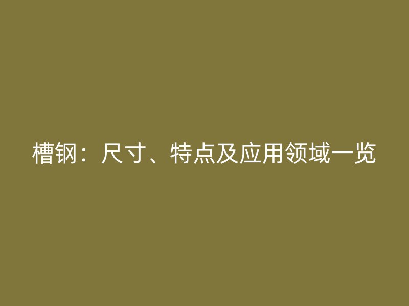槽鋼：尺寸、特點(diǎn)及應(yīng)用領(lǐng)域一覽