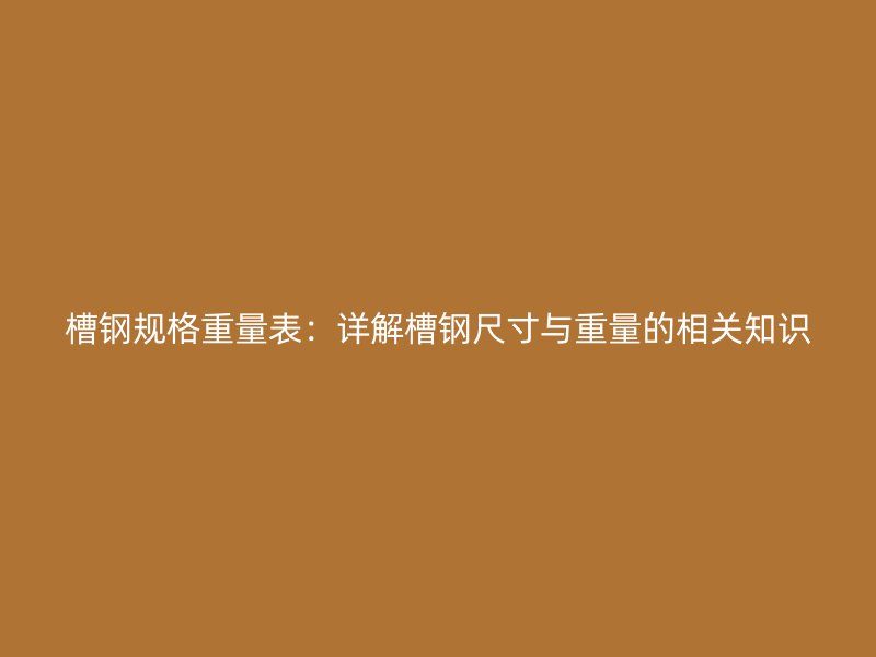 槽鋼規(guī)格重量表：詳解槽鋼尺寸與重量的相關(guān)知識