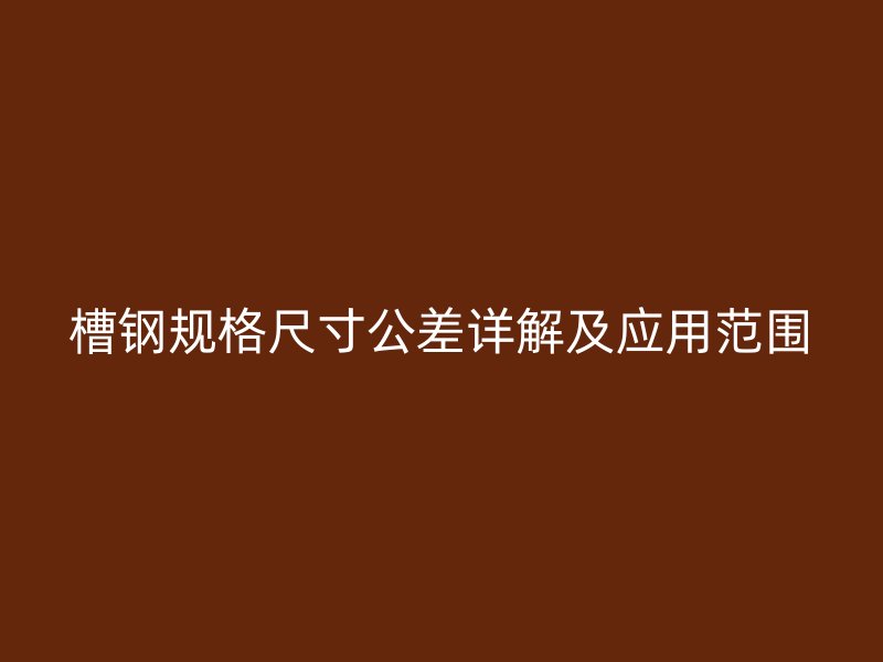 槽鋼規(guī)格尺寸公差詳解及應(yīng)用范圍