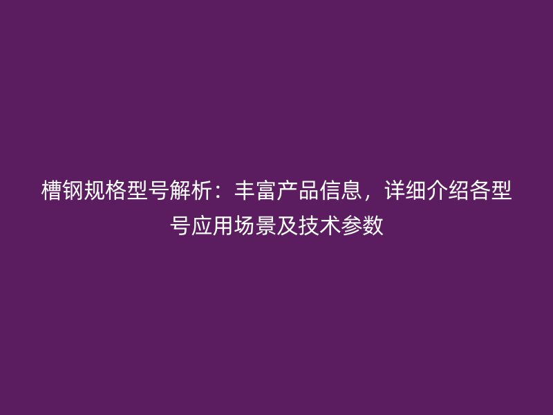 槽鋼規(guī)格型號解析：豐富產(chǎn)品信息，詳細介紹各型號應(yīng)用場景及技術(shù)參數(shù)