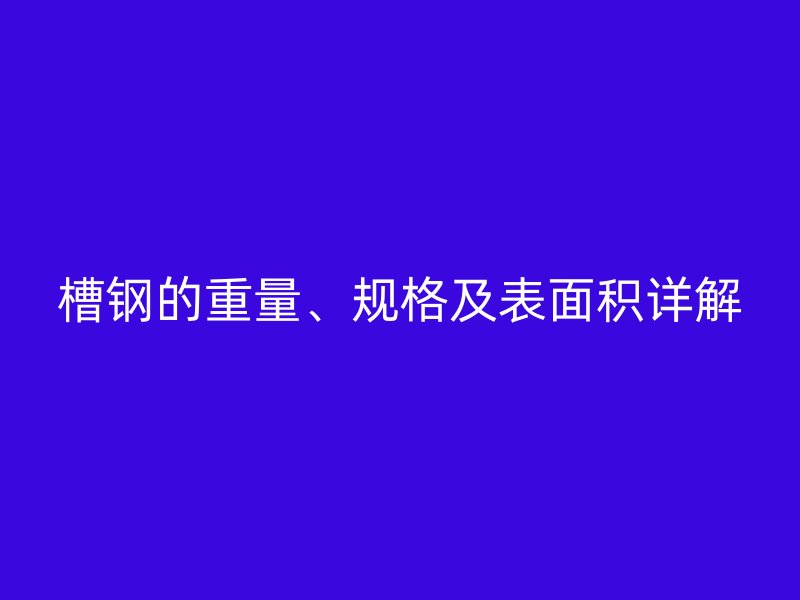 槽鋼的重量、規(guī)格及表面積詳解