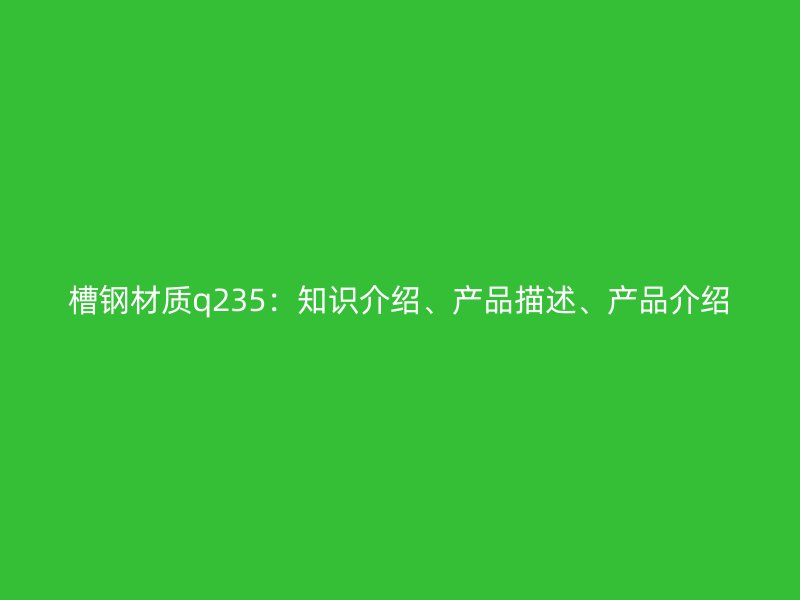 槽鋼材質(zhì)q235：知識介紹、產(chǎn)品描述、產(chǎn)品介紹