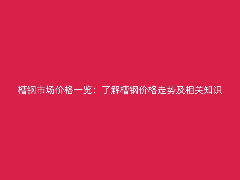 槽鋼市場(chǎng)價(jià)格一覽：了解槽鋼價(jià)格走勢(shì)及相關(guān)知識(shí)