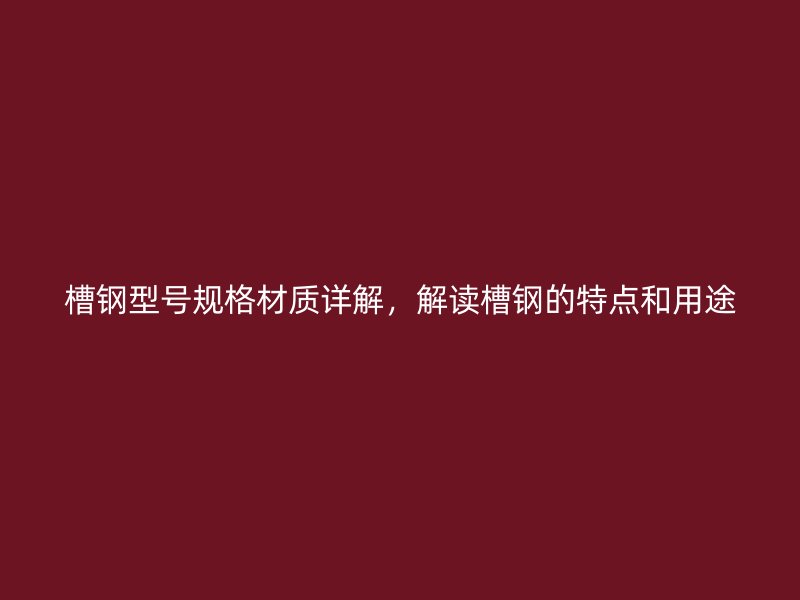 槽鋼型號規(guī)格材質(zhì)詳解，解讀槽鋼的特點(diǎn)和用途