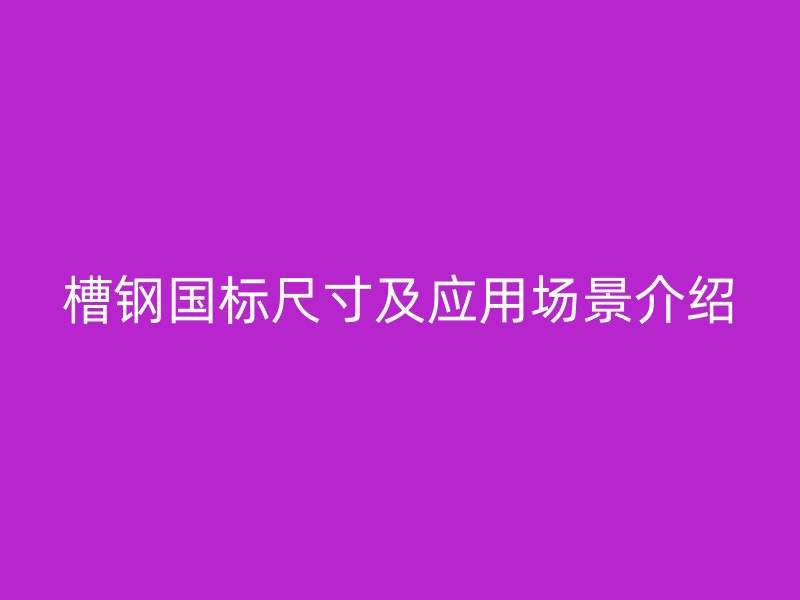 槽鋼國(guó)標(biāo)尺寸及應(yīng)用場(chǎng)景介紹