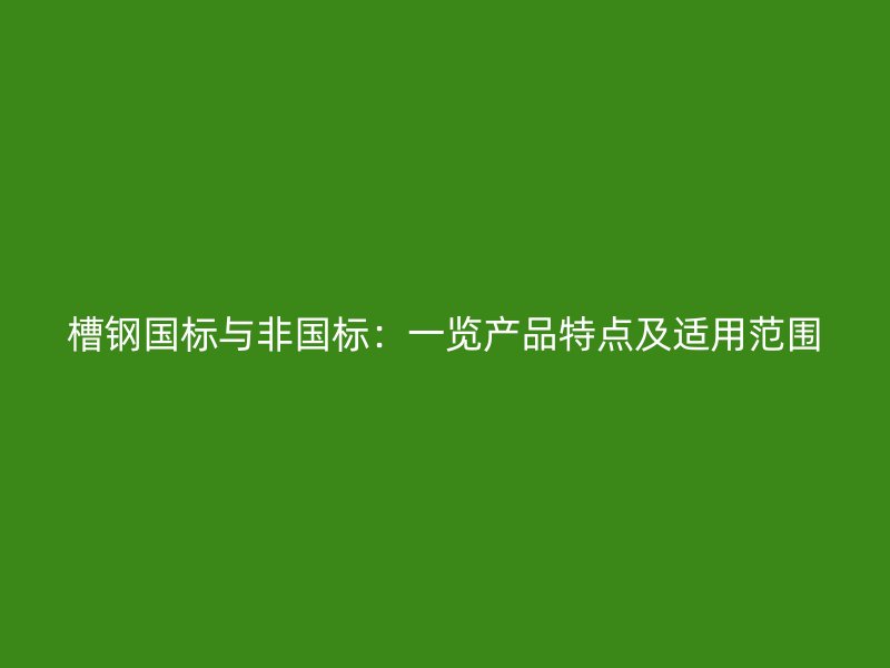 槽鋼國標與非國標：一覽產品特點及適用范圍