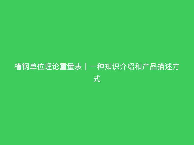 槽鋼單位理論重量表｜一種知識介紹和產(chǎn)品描述方式