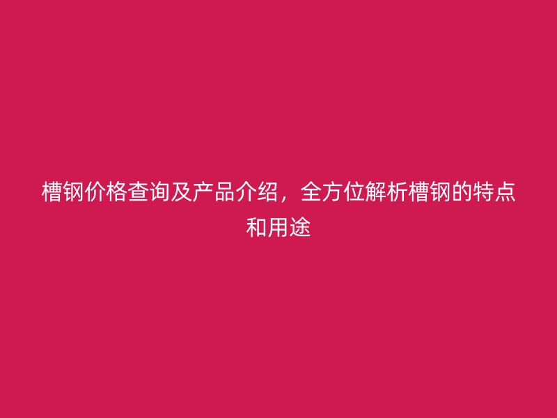 槽鋼價(jià)格查詢及產(chǎn)品介紹，全方位解析槽鋼的特點(diǎn)和用途