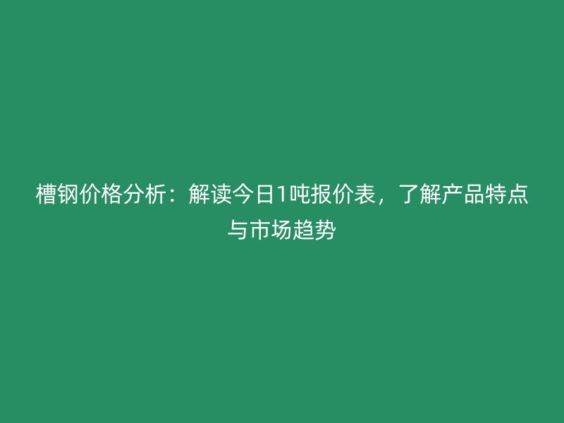 槽鋼價(jià)格分析：解讀今日1噸報(bào)價(jià)表，了解產(chǎn)品特點(diǎn)與市場(chǎng)趨勢(shì)