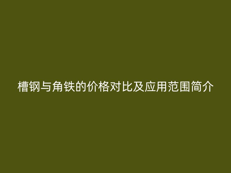 槽鋼與角鐵的價(jià)格對(duì)比及應(yīng)用范圍簡介