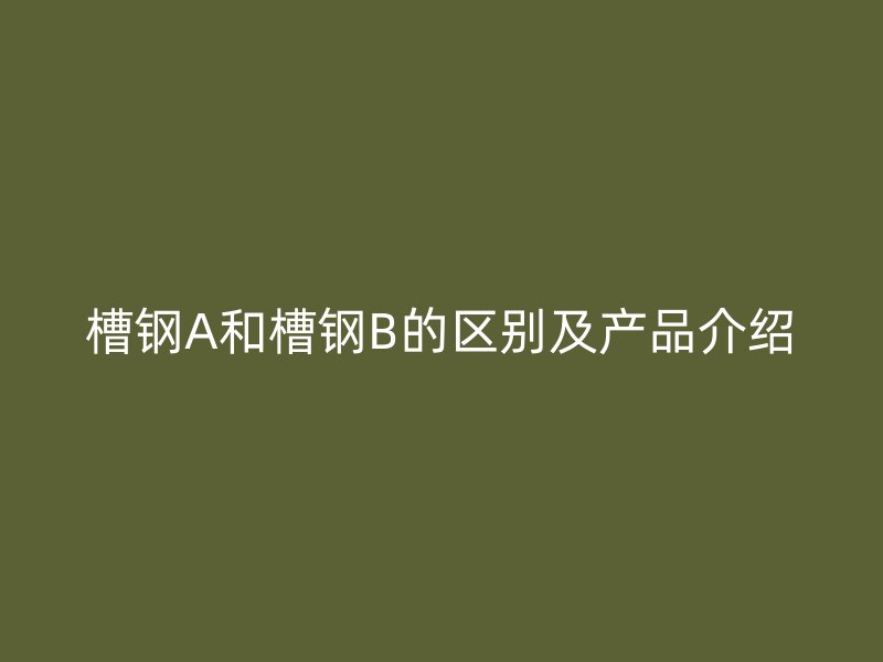 槽鋼A和槽鋼B的區(qū)別及產(chǎn)品介紹