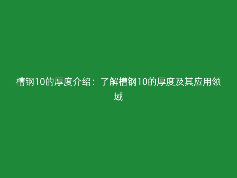 槽鋼10的厚度介紹：了解槽鋼10的厚度及其應(yīng)用領(lǐng)域