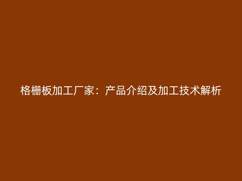格柵板加工廠家：產(chǎn)品介紹及加工技術(shù)解析
