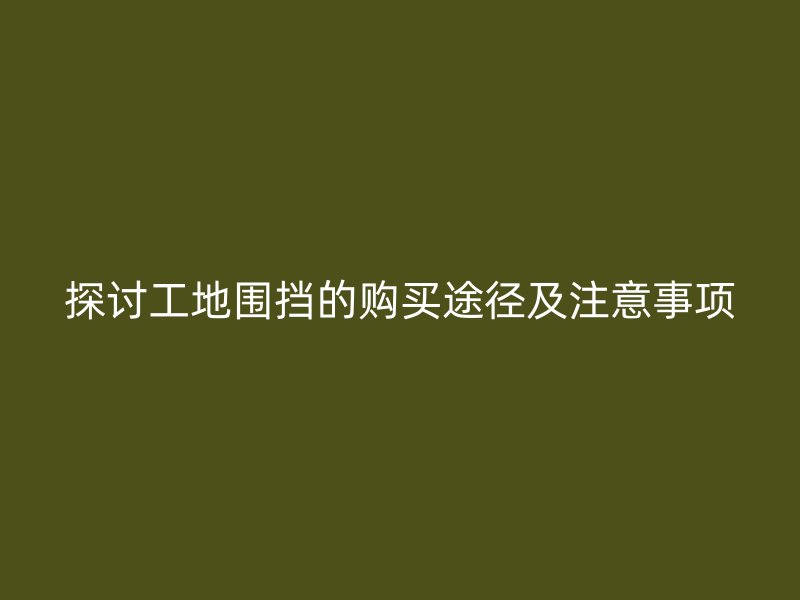 探討工地圍擋的購買途徑及注意事項