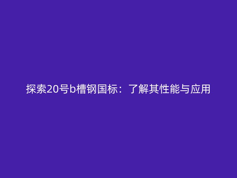 探索20號b槽鋼國標(biāo)：了解其性能與應(yīng)用