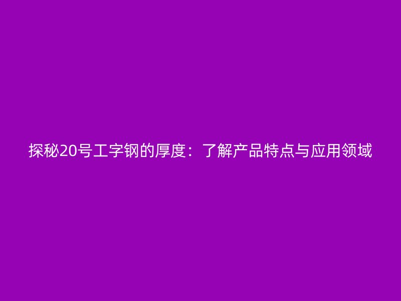 探秘20號(hào)工字鋼的厚度：了解產(chǎn)品特點(diǎn)與應(yīng)用領(lǐng)域