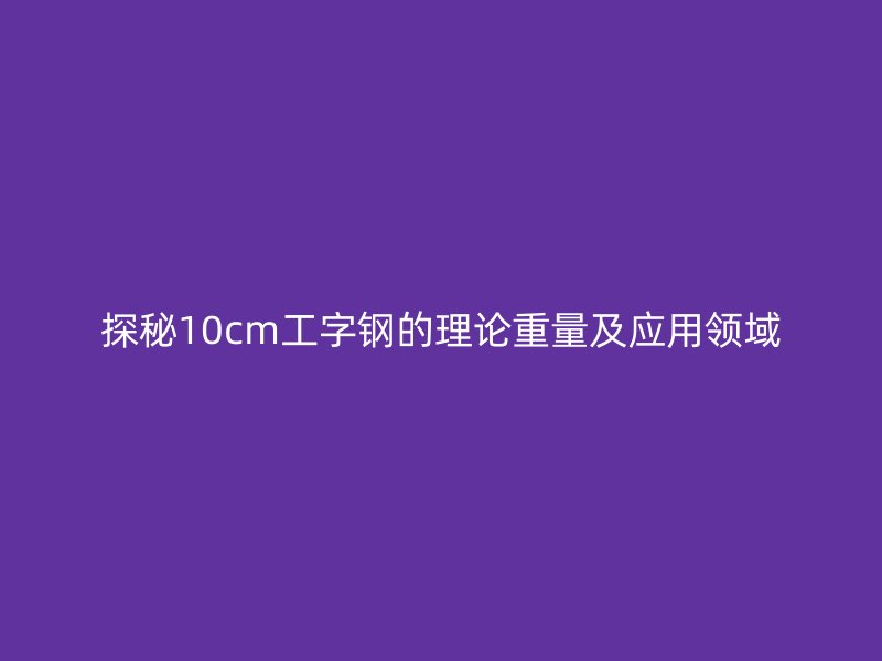 探秘10cm工字鋼的理論重量及應(yīng)用領(lǐng)域