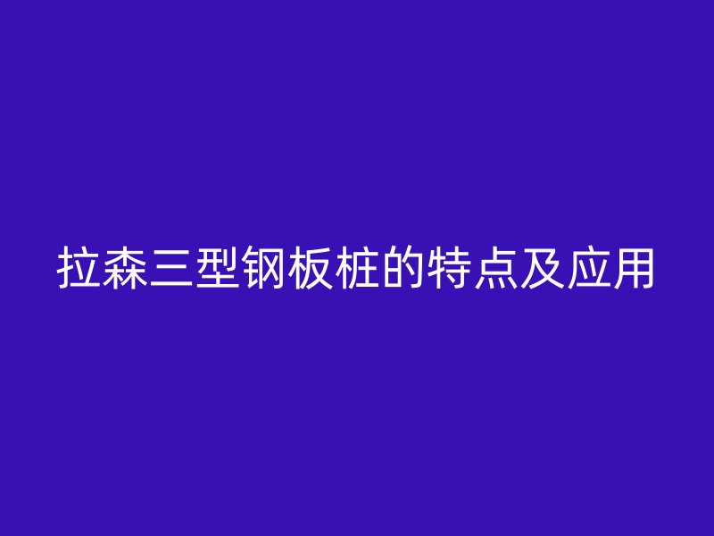 拉森三型鋼板樁的特點及應(yīng)用