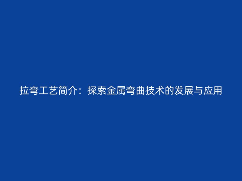 拉彎工藝簡(jiǎn)介：探索金屬彎曲技術(shù)的發(fā)展與應(yīng)用