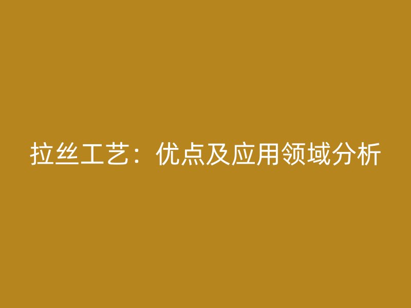 拉絲工藝：優(yōu)點及應用領域分析