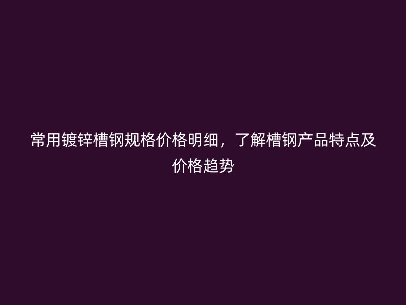 常用鍍鋅槽鋼規(guī)格價(jià)格明細(xì)，了解槽鋼產(chǎn)品特點(diǎn)及價(jià)格趨勢(shì)