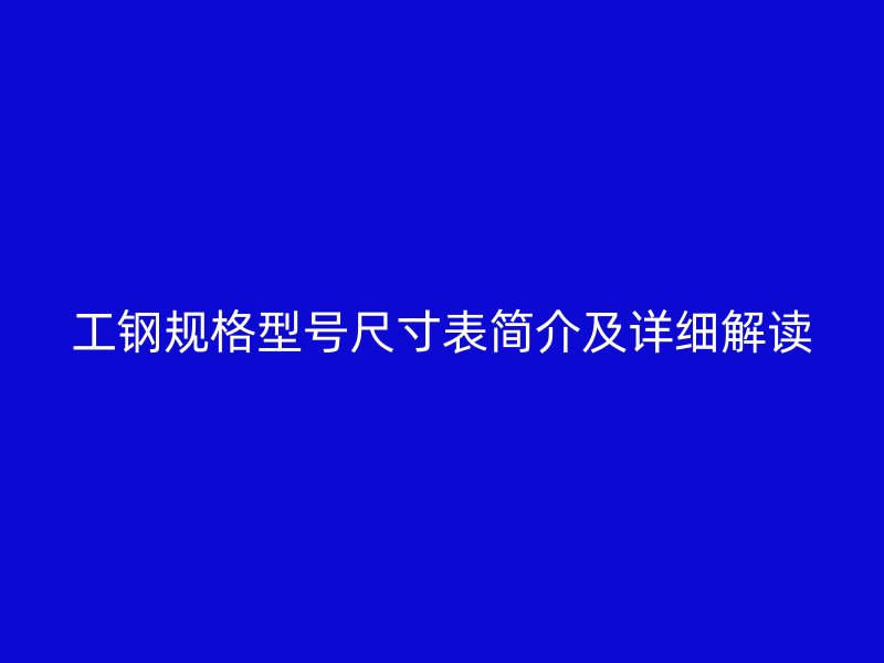 工鋼規(guī)格型號尺寸表簡介及詳細(xì)解讀