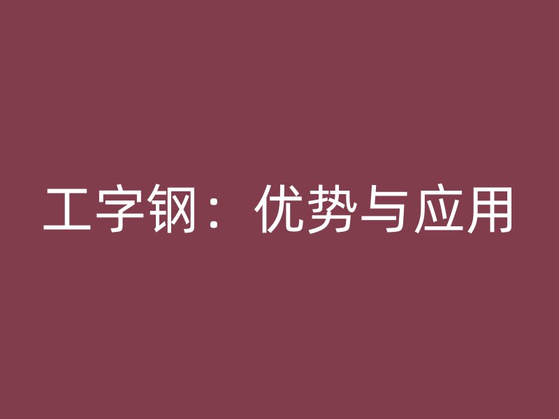 工字鋼：優(yōu)勢與應用