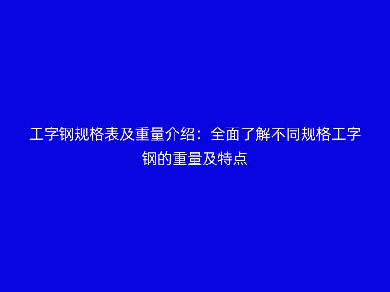 工字鋼規(guī)格表及重量介紹：全面了解不同規(guī)格工字鋼的重量及特點