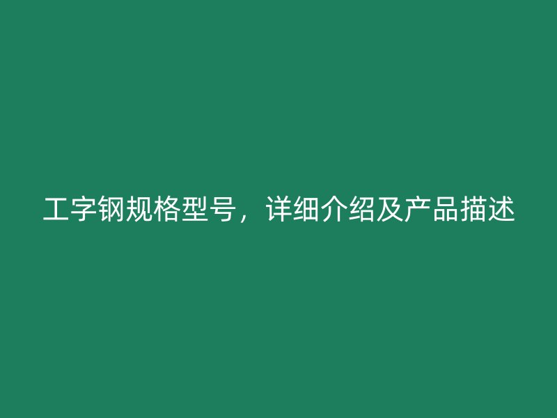 工字鋼規(guī)格型號(hào)，詳細(xì)介紹及產(chǎn)品描述