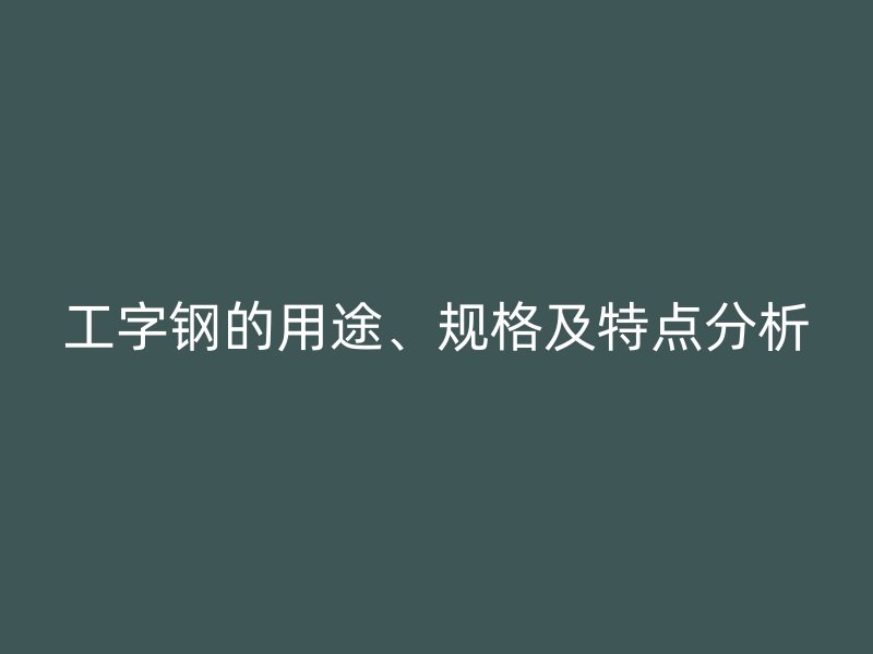 工字鋼的用途、規(guī)格及特點分析