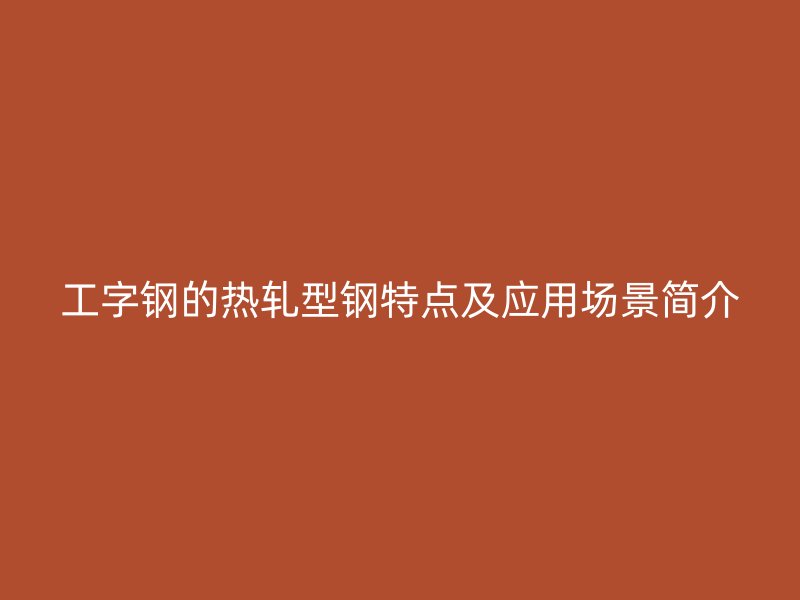 工字鋼的熱軋型鋼特點(diǎn)及應(yīng)用場景簡介