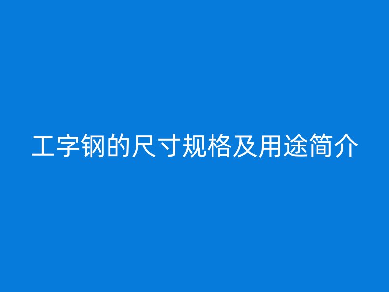 工字鋼的尺寸規(guī)格及用途簡(jiǎn)介