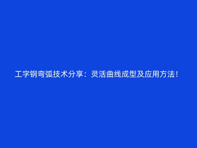 工字鋼彎弧技術(shù)分享：靈活曲線成型及應(yīng)用方法！