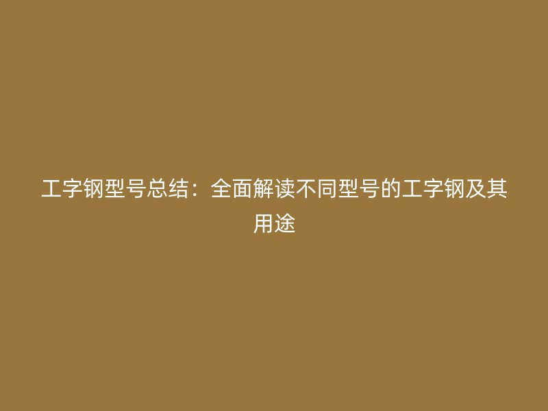 工字鋼型號(hào)總結(jié)：全面解讀不同型號(hào)的工字鋼及其用途