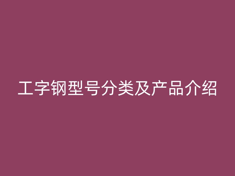 工字鋼型號(hào)分類(lèi)及產(chǎn)品介紹