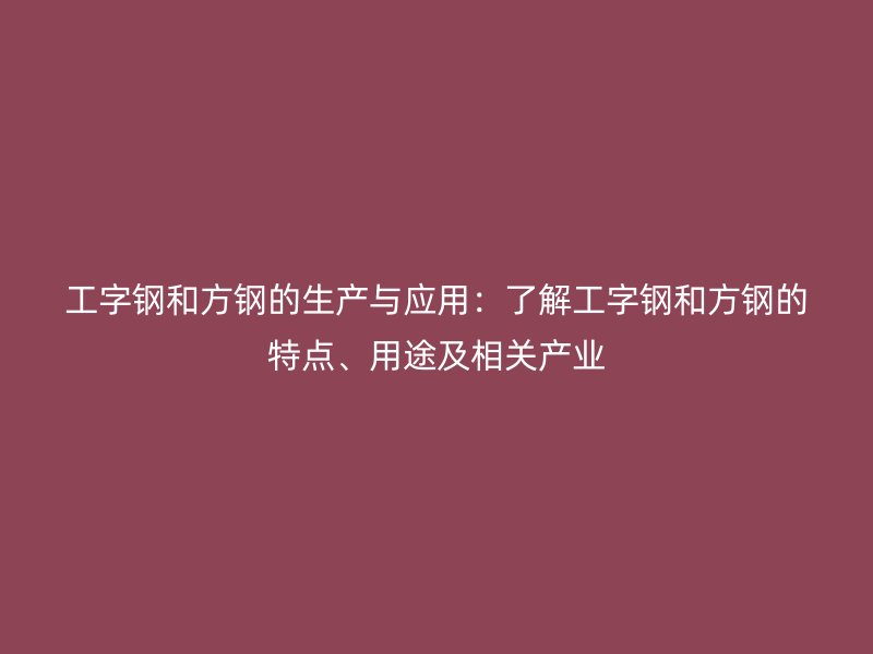 工字鋼和方鋼的生產(chǎn)與應(yīng)用：了解工字鋼和方鋼的特點(diǎn)、用途及相關(guān)產(chǎn)業(yè)