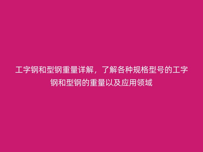 工字鋼和型鋼重量詳解，了解各種規(guī)格型號(hào)的工字鋼和型鋼的重量以及應(yīng)用領(lǐng)域