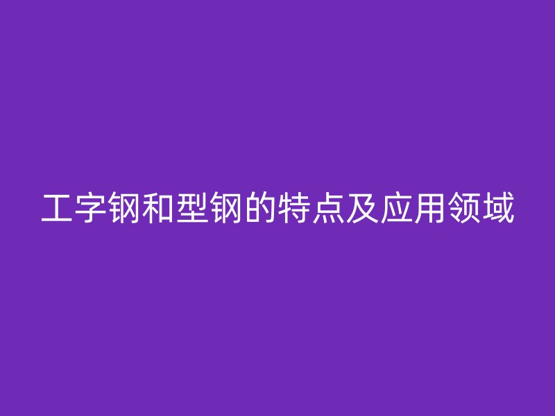 工字鋼和型鋼的特點(diǎn)及應(yīng)用領(lǐng)域