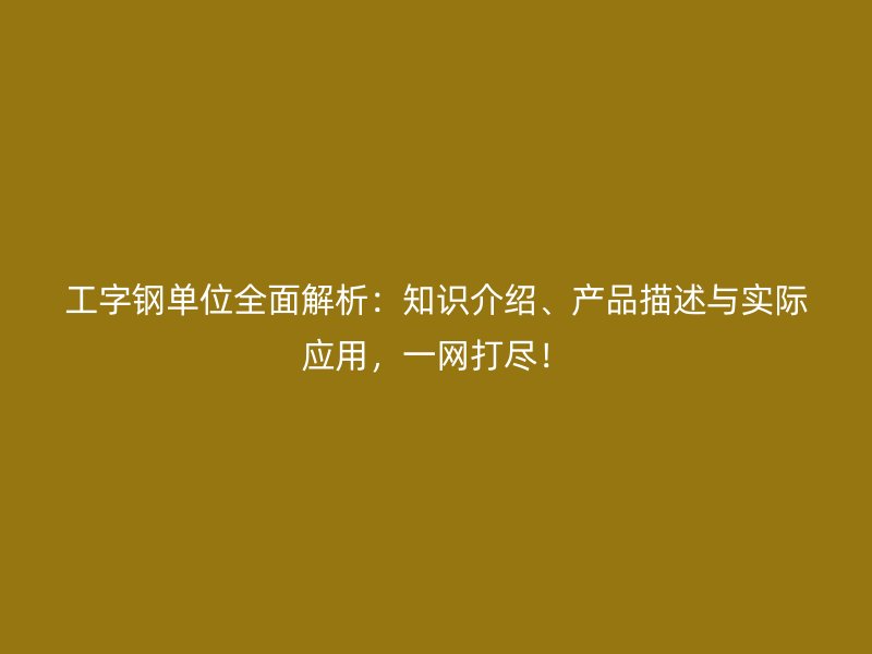 工字鋼單位全面解析：知識介紹、產(chǎn)品描述與實際應(yīng)用，一網(wǎng)打盡！