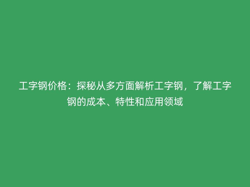 工字鋼價(jià)格：探秘從多方面解析工字鋼，了解工字鋼的成本、特性和應(yīng)用領(lǐng)域
