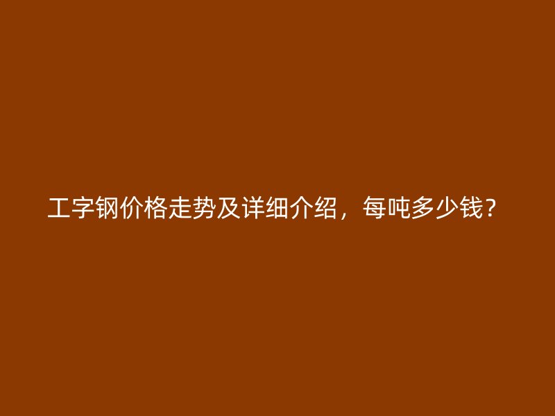 工字鋼價(jià)格走勢及詳細(xì)介紹，每噸多少錢？